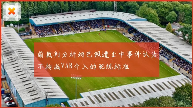 前裁判分析姆巴佩遭击中事件认为不构成VAR介入的犯规标准