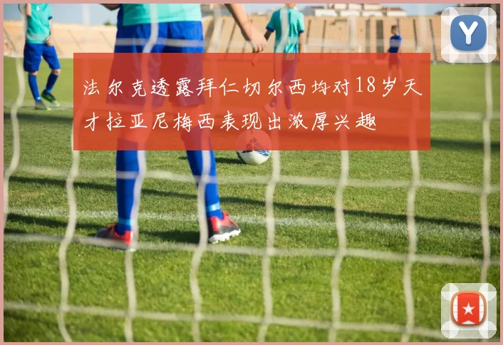 法尔克透露拜仁切尔西均对18岁天才拉亚尼梅西表现出浓厚兴趣