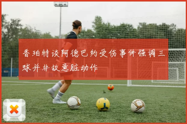 香珀特谈阿德巴约受伤事件强调三球并非故意脏动作