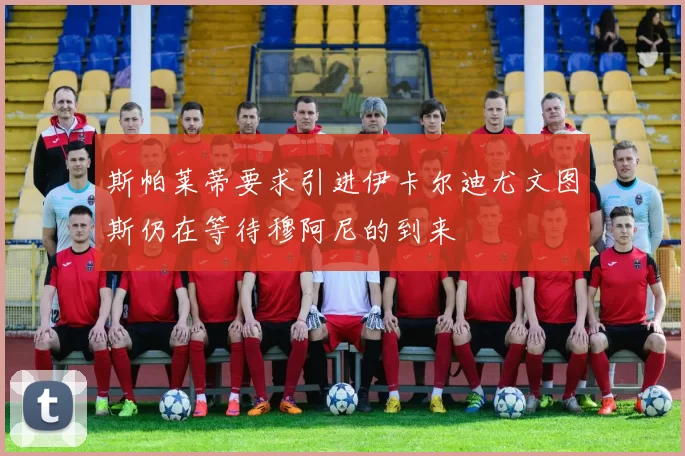 斯帕莱蒂要求引进伊卡尔迪尤文图斯仍在等待穆阿尼的到来