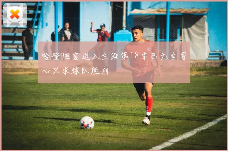 哈登坦言进入生涯第18季已无自尊心只求球队胜利
