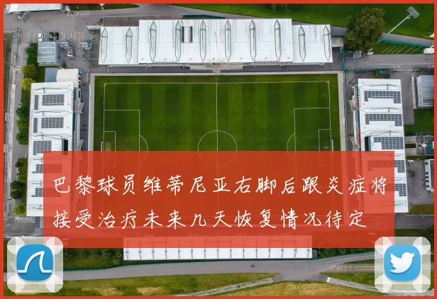 巴黎球员维蒂尼亚右脚后跟炎症将接受治疗未来几天恢复情况待定