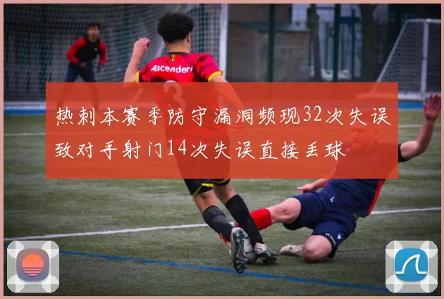 热刺本赛季防守漏洞频现32次失误致对手射门14次失误直接丢球