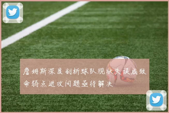 詹姆斯深度剖析球队现状失误成致命弱点进攻问题亟待解决
