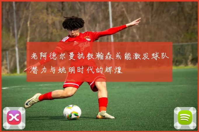老阿德尔曼执教瀚森或能激发球队潜力与姚明时代的辉煌