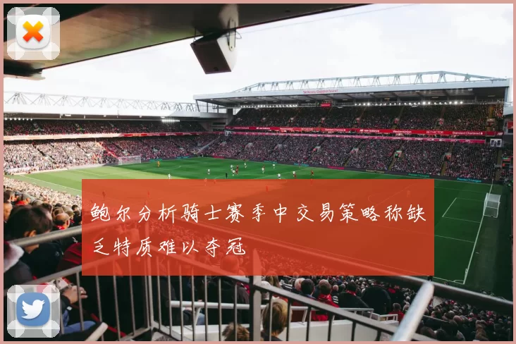 鲍尔分析骑士赛季中交易策略称缺乏特质难以夺冠