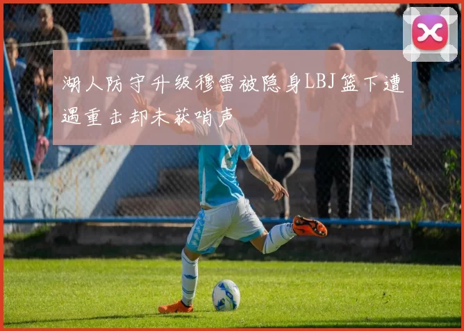 湖人防守升级穆雷被隐身LBJ篮下遭遇重击却未获哨声