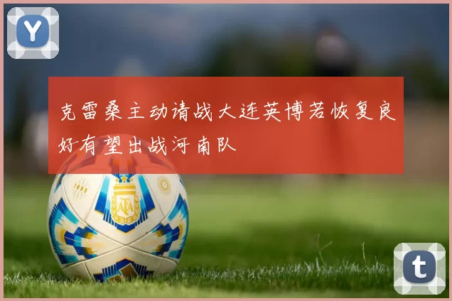 克雷桑主动请战大连英博若恢复良好有望出战河南队