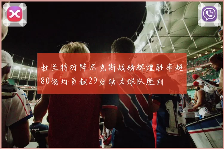 杜兰特对阵尼克斯战绩辉煌胜率超80场均贡献29分助力球队胜利