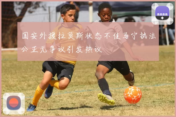 国安外援拉莫斯状态不佳马宁执法公正无争议引发热议